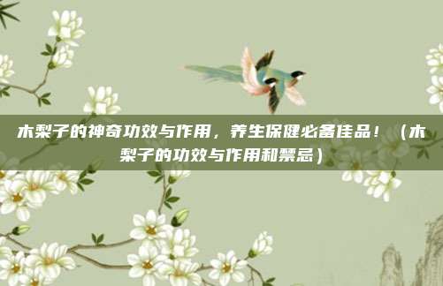 木梨子的神奇功效与作用,养生保健必备佳品!(木梨子的功效与作用和禁忌)
