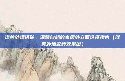 浅黄外墙瓷砖,温馨自然的家居外立面选择指南(浅黄外墙瓷砖效果图)