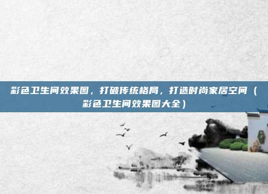 彩色卫生间效果图,打破传统格局,打造时尚家居空间(彩色卫生间效果图大全)