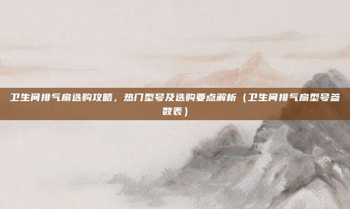 卫生间排气扇选购攻略,热门型号及选购要点解析(卫生间排气扇型号参数表)