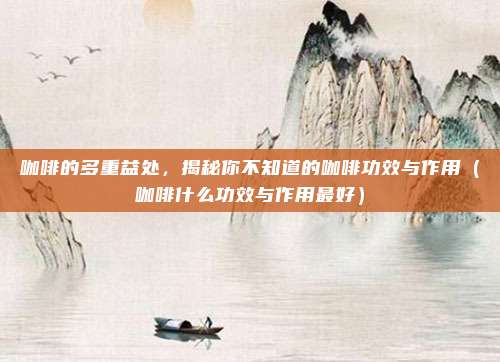 咖啡的多重益处，揭秘你不知道的咖啡功效与作用（咖啡什么功效与作用最好）