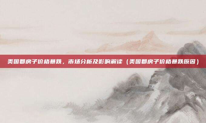 美国郡房子价格暴跌，市场分析及影响解读（美国郡房子价格暴跌原因）