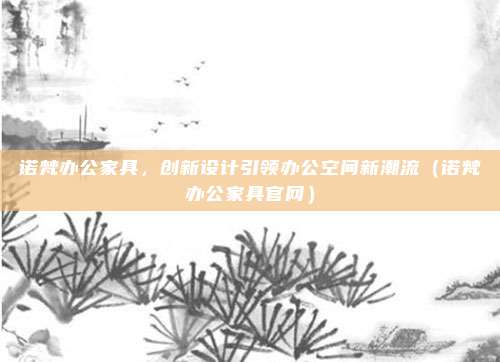 诺梵办公家具，创新设计引领办公空间新潮流（诺梵办公家具官网）
