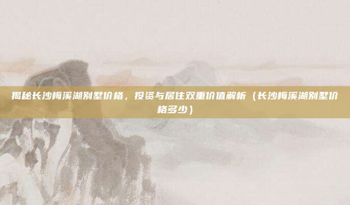 揭秘长沙梅溪湖别墅价格,投资与居住双重价值解析(长沙梅溪湖别墅价格多少)