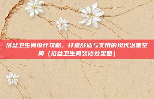 浴盆卫生间设计攻略,打造舒适与实用的现代浴室空间(浴盆卫生间装修效果图)