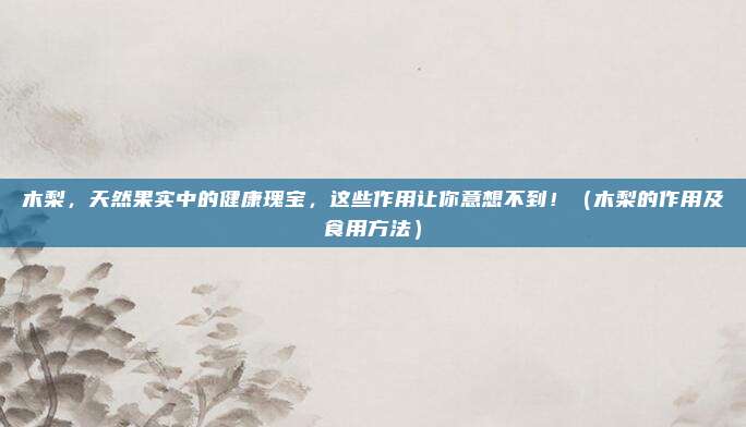 木梨,天然果实中的健康瑰宝,这些作用让你意想不到!(木梨的作用及食用方法)