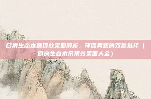 厨房生态木吊顶效果图解析，环保美观的双赢选择（厨房生态木吊顶效果图大全）