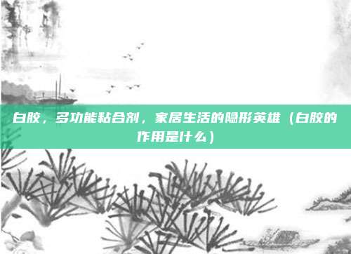 白胶,多功能粘合剂,家居生活的隐形英雄(白胶的作用是什么)