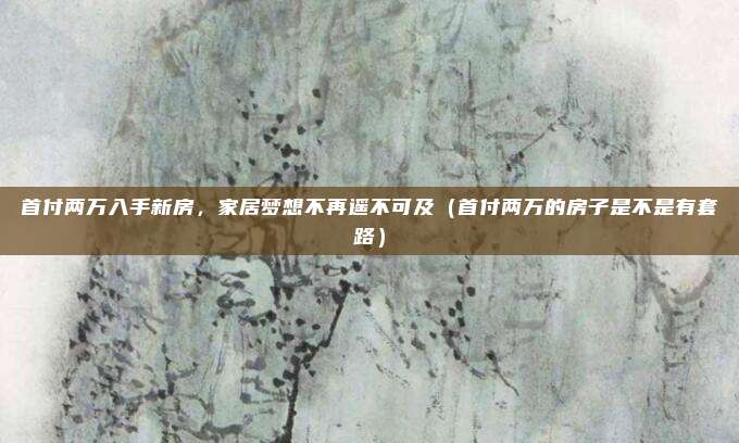 首付两万入手新房,家居梦想不再遥不可及(首付两万的房子是不是有套路)