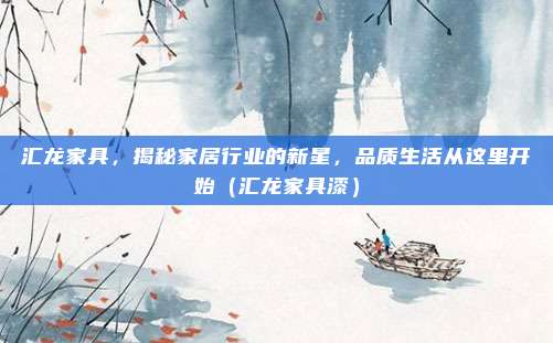 汇龙家具，揭秘家居行业的新星，品质生活从这里开始（汇龙家具漆）