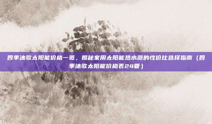 四季沐歌太阳能价格一览，揭秘家用太阳能热水器的性价比选择指南（四季沐歌太阳能价格表24管）