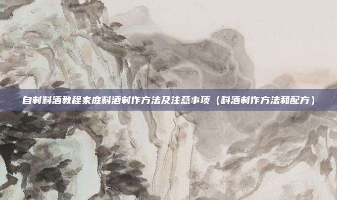 自制料酒教程家庭料酒制作方法及注意事项(料酒制作方法和配方)