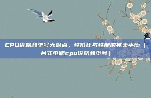 CPU价格和型号大盘点,性价比与性能的完美平衡(台式电脑cpu价格和型号)