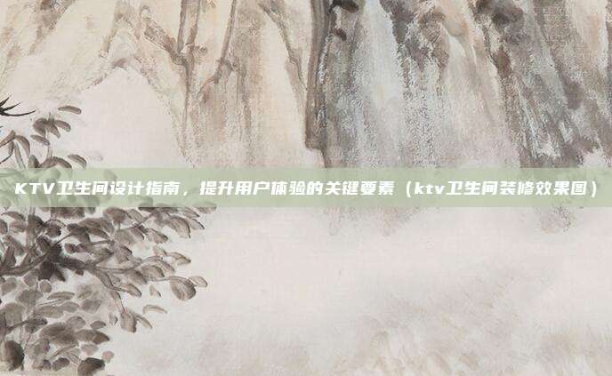 KTV卫生间设计指南,提升用户体验的关键要素(ktv卫生间装修效果图)