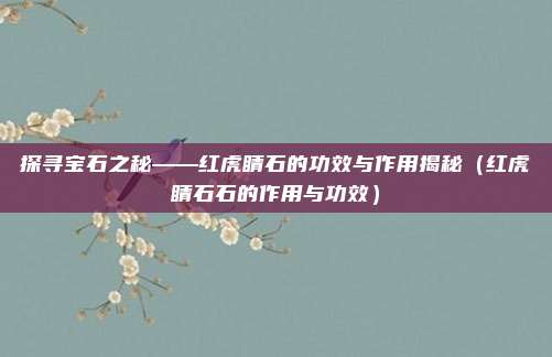 探寻宝石之秘——红虎睛石的功效与作用揭秘(红虎睛石石的作用与功效)