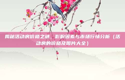 揭秘活动房价格之谜,影响因素与市场行情分析(活动房的价格及图片大全)