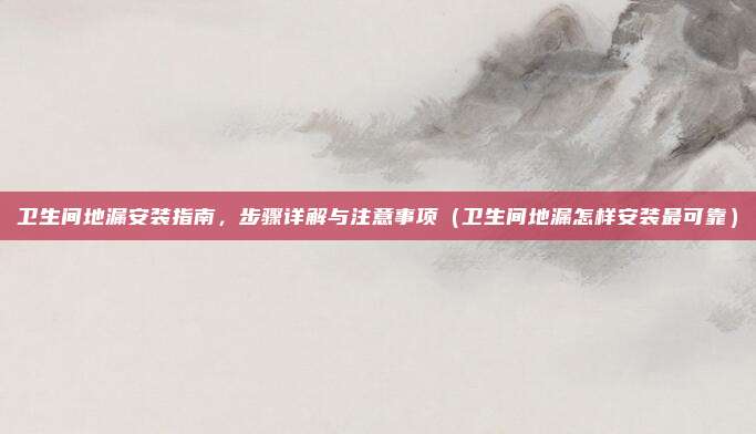 卫生间地漏安装指南，步骤详解与注意事项（卫生间地漏怎样安装最可靠）