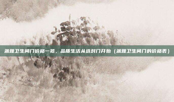 派雅卫生间门价格一览，品质生活从选对门开始（派雅卫生间门的价格表）