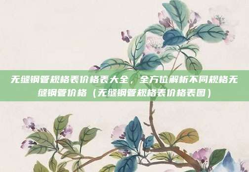 无缝钢管规格表价格表大全,全方位解析不同规格无缝钢管价格(无缝钢管规格表价格表图)