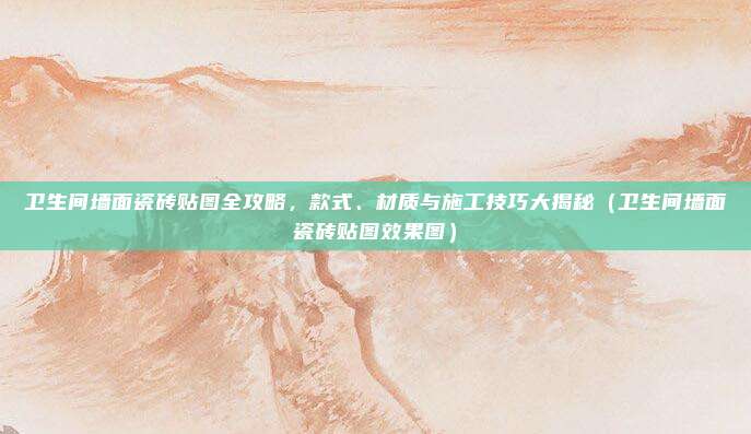 卫生间墙面瓷砖贴图全攻略，款式、材质与施工技巧大揭秘（卫生间墙面瓷砖贴图效果图）