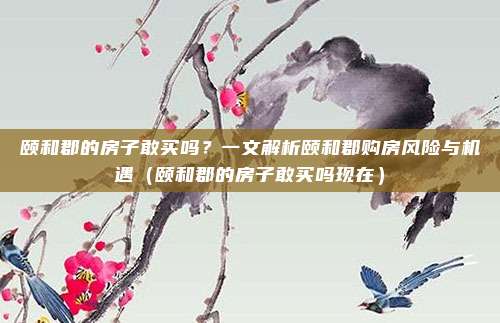 颐和郡的房子敢买吗?一文解析颐和郡购房风险与机遇(颐和郡的房子敢买吗现在)