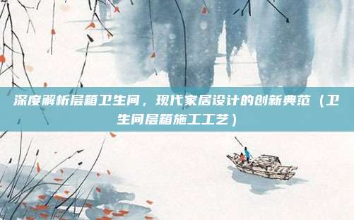 深度解析层箱卫生间,现代家居设计的创新典范(卫生间层箱施工工艺)