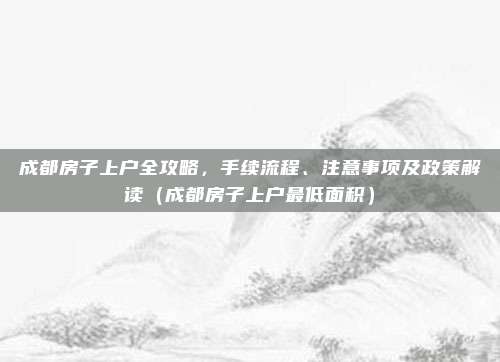 成都房子上户全攻略,手续流程、注意事项及政策解读(成都房子上户最低面积)