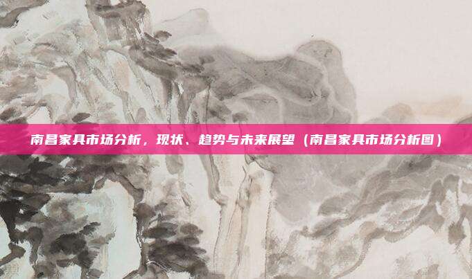 南昌家具市场分析,现状、趋势与未来展望(南昌家具市场分析图)