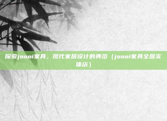 探索joooi家具,现代家居设计的典范(joooi家具全国实体店)