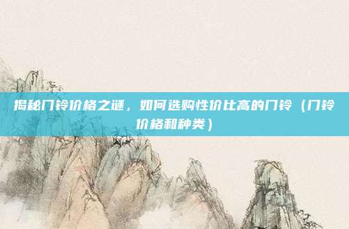 揭秘门铃价格之谜,如何选购性价比高的门铃(门铃价格和种类)
