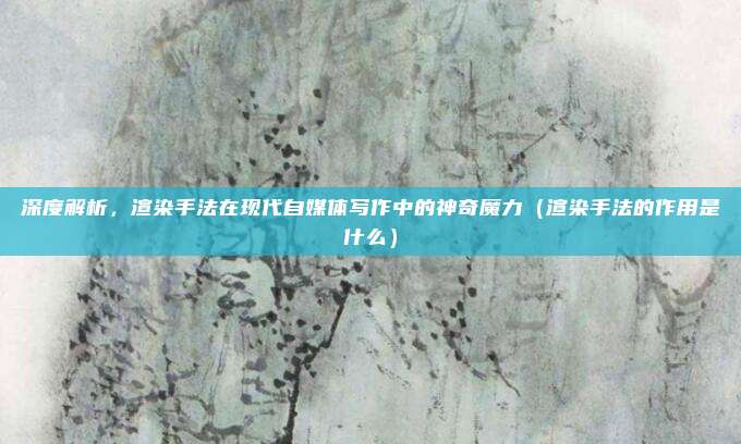 深度解析,渲染手法在现代自媒体写作中的神奇魔力(渲染手法的作用是什么)