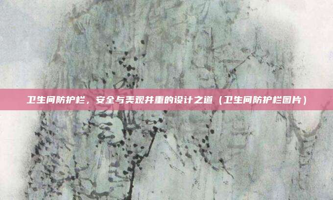 卫生间防护栏，安全与美观并重的设计之道（卫生间防护栏图片）
