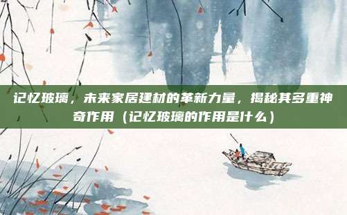 记忆玻璃,未来家居建材的革新力量,揭秘其多重神奇作用(记忆玻璃的作用是什么)
