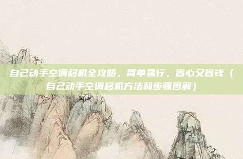 自己动手空调移机全攻略,简单易行,省心又省钱(自己动手空调移机方法和步骤图解)