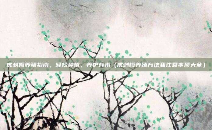 虎刺梅养殖指南，轻松种植，养护有术（虎刺梅养殖方法和注意事项大全）