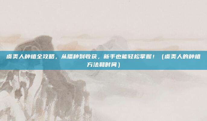 虞美人种植全攻略,从播种到收获,新手也能轻松掌握!(虞美人的种植方法和时间)