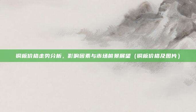 铜板价格走势分析,影响因素与市场前景展望(铜板价格及图片)