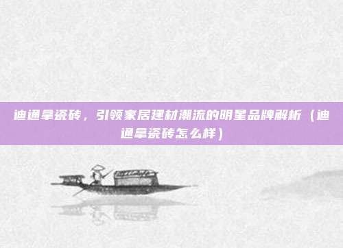 迪通拿瓷砖，引领家居建材潮流的明星品牌解析（迪通拿瓷砖怎么样）