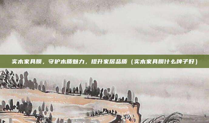 实木家具膜，守护木质魅力，提升家居品质（实木家具膜什么牌子好）