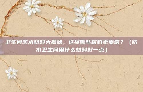 卫生间防水材料大揭秘，选择哪些材料更靠谱？（防水卫生间用什么材料好一点）