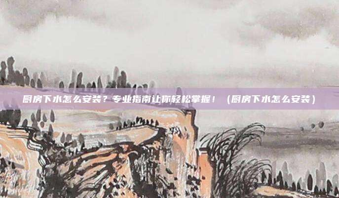 厨房下水怎么安装？专业指南让你轻松掌握！（厨房下水怎么安装）