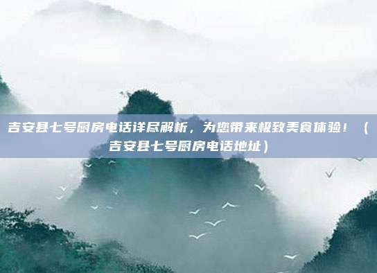 吉安县七号厨房电话详尽解析,为您带来极致美食体验!(吉安县七号厨房电话地址)
