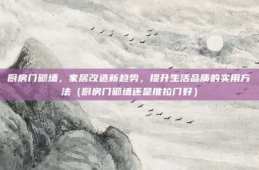 厨房门砌墙,家居改造新趋势,提升生活品质的实用方法(厨房门砌墙还是推拉门好)