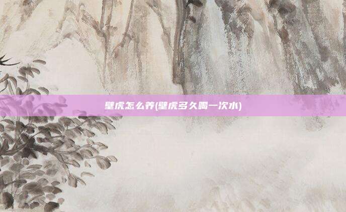 壁虎怎么养(壁虎多久喝一次水)