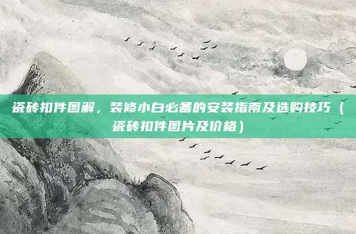 瓷砖扣件图解,装修小白必备的安装指南及选购技巧(瓷砖扣件图片及价格)
