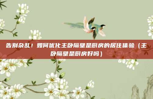 告别杂乱!如何优化主卧隔壁是厨房的居住体验(主卧隔壁是厨房好吗)