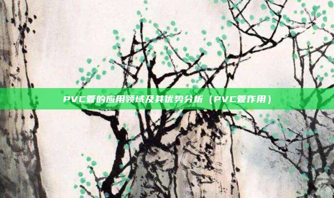 PVC管的应用领域及其优势分析(PVC管作用)