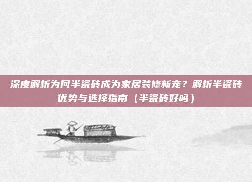 深度解析为何半瓷砖成为家居装修新宠?解析半瓷砖优势与选择指南(半瓷砖好吗)