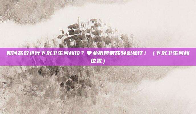 如何高效进行下沉卫生间移位?专业指南带你轻松操作!(下沉卫生间移位置)