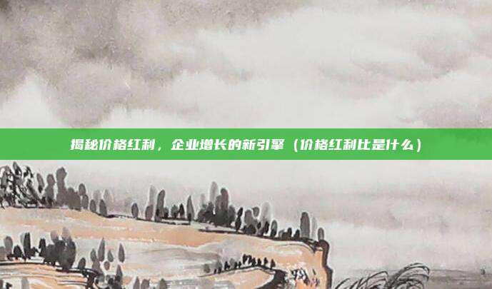 揭秘价格红利,企业增长的新引擎(价格红利比是什么)